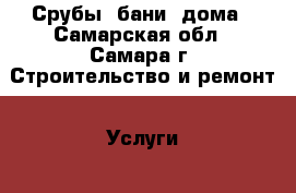 Срубы, бани, дома - Самарская обл., Самара г. Строительство и ремонт » Услуги   . Самарская обл.,Самара г.